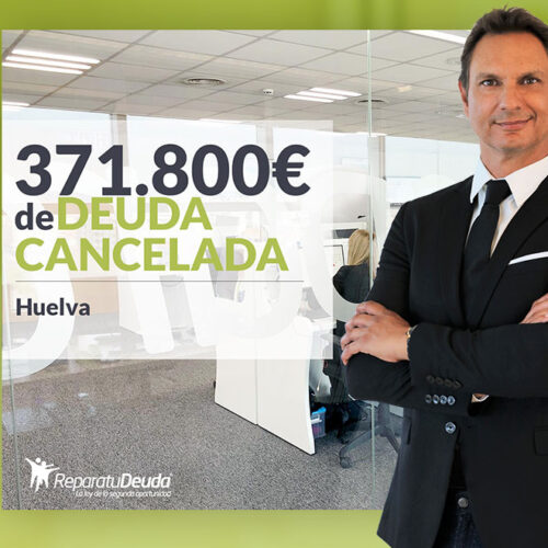 Repara tu Deuda Abogados cancela 371.800 € en Huelva con la Ley de Segunda Oportunidad